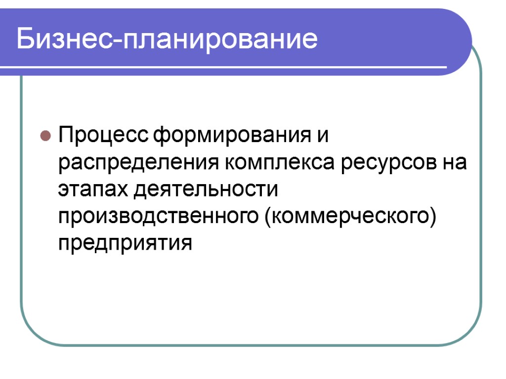 Бизнес-планирование Процесс формирования и распределения комплекса ресурсов на этапах деятельности производственного (коммерческого) предприятия